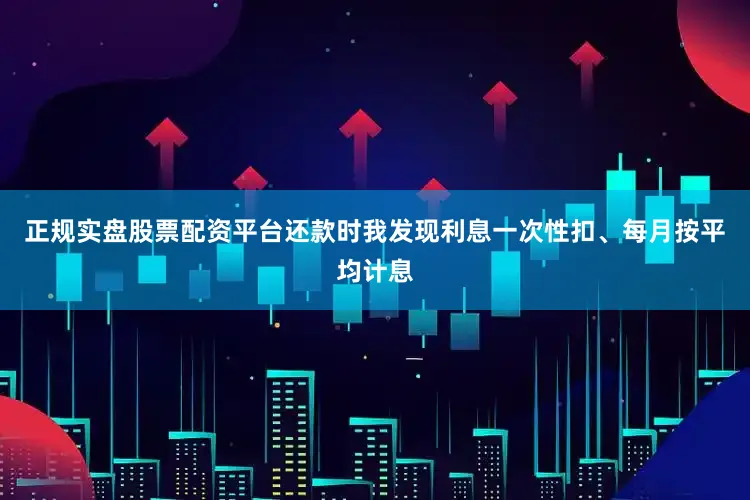 正规实盘股票配资平台还款时我发现利息一次性扣、每月按平均计息