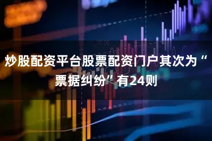 炒股配资平台股票配资门户其次为“票据纠纷”有24则