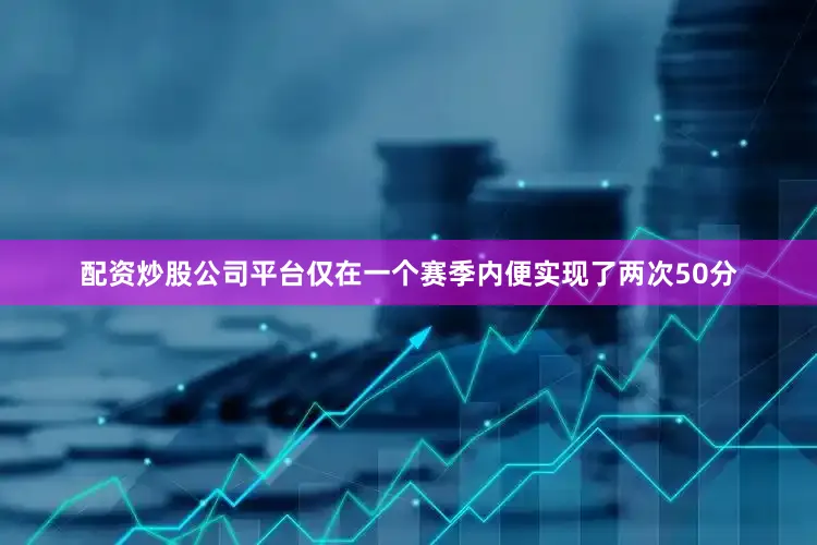 配资炒股公司平台仅在一个赛季内便实现了两次50分