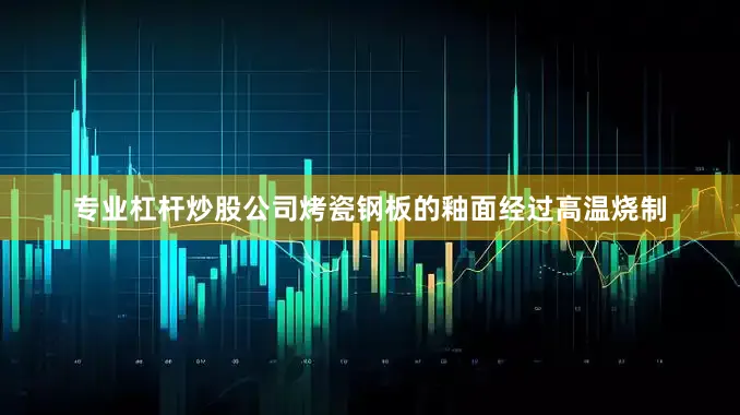 专业杠杆炒股公司烤瓷钢板的釉面经过高温烧制