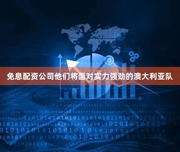 免息配资公司他们将面对实力强劲的澳大利亚队